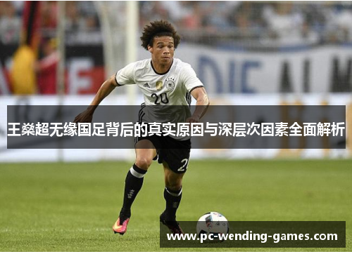 王燊超无缘国足背后的真实原因与深层次因素全面解析 王燊超无缘国足背后的真实原因与深层次因素全面解析