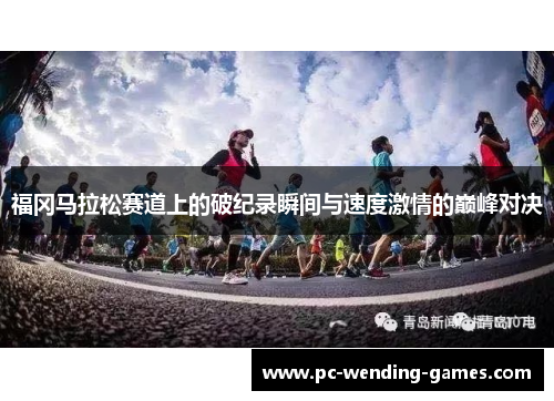 福冈马拉松赛道上的破纪录瞬间与速度激情的巅峰对决