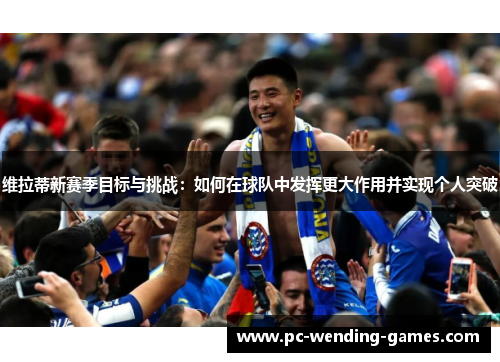 维拉蒂新赛季目标与挑战:如何在球队中发挥更大作用并实现个人突破 维拉蒂新赛季目标与挑战:如何在球队中发挥更大作用并实现个人突破