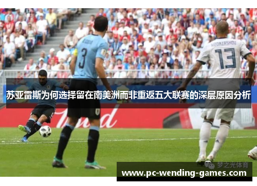 苏亚雷斯为何选择留在南美洲而非重返五大联赛的深层原因分析