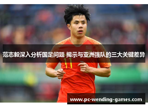 范志毅深入分析国足问题 揭示与亚洲强队的三大关键差异 范志毅深入分析国足问题 揭示与亚洲强队的三大关键差异