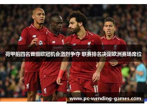 荷甲前四名晋级欧冠机会激烈争夺 联赛排名决定欧洲赛场席位 荷甲前四名晋级欧冠机会激烈争夺 联赛排名决定欧洲赛场席位