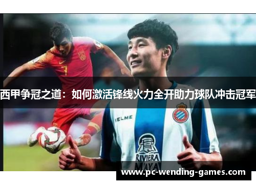 西甲争冠之道：如何激活锋线火力全开助力球队冲击冠军