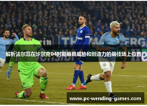 解析法尔范在沙尔克04时期最具威胁和创造力的最佳场上位置 解析法尔范在沙尔克04时期最具威胁和创造力的最佳场上位置