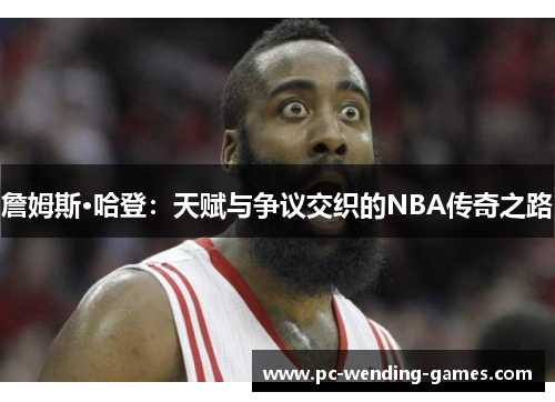 詹姆斯·哈登:天赋与争议交织的NBA传奇之路 詹姆斯·哈登:天赋与争议交织的NBA传奇之路