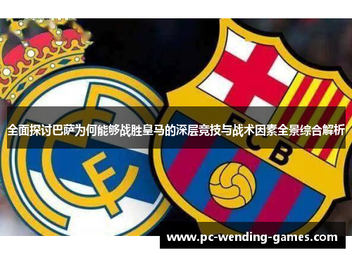 全面探讨巴萨为何能够战胜皇马的深层竞技与战术因素全景综合解析 全面探讨巴萨为何能够战胜皇马的深层竞技与战术因素全景综合解析