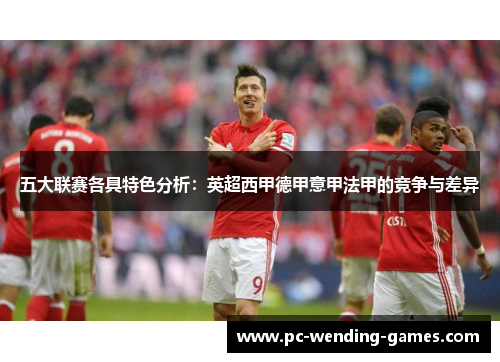五大联赛各具特色分析:英超西甲德甲意甲法甲的竞争与差异 五大联赛各具特色分析:英超西甲德甲意甲法甲的竞争与差异