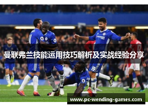 曼联弗兰技能运用技巧解析及实战经验分享 曼联弗兰技能运用技巧解析及实战经验分享