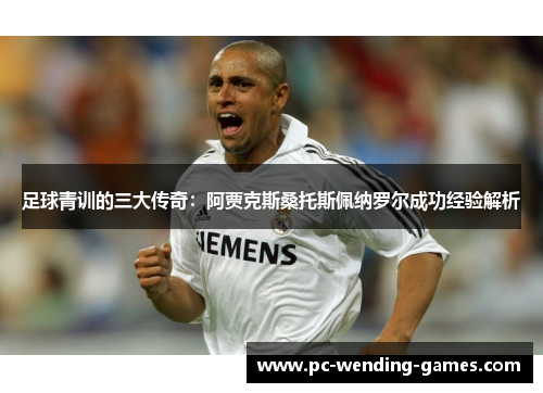 足球青训的三大传奇：阿贾克斯桑托斯佩纳罗尔成功经验解析