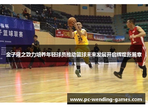 金子隆之致力培养年轻球员推动篮球未来发展开启辉煌新篇章 金子隆之致力培养年轻球员推动篮球未来发展开启辉煌新篇章