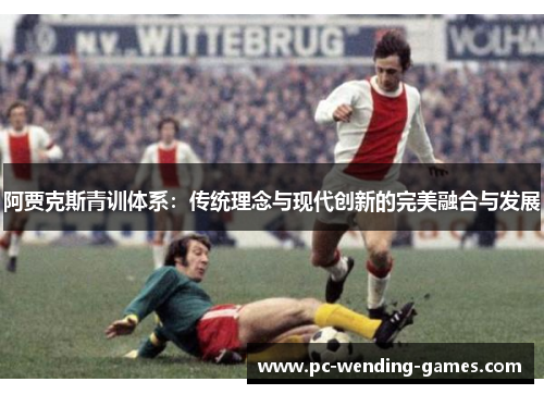 阿贾克斯青训体系:传统理念与现代创新的完美融合与发展 阿贾克斯青训体系:传统理念与现代创新的完美融合与发展