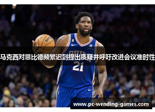 马克西对恩比德频繁迟到提出质疑并呼吁改进会议准时性