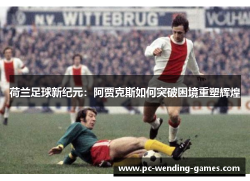 荷兰足球新纪元：阿贾克斯如何突破困境重塑辉煌