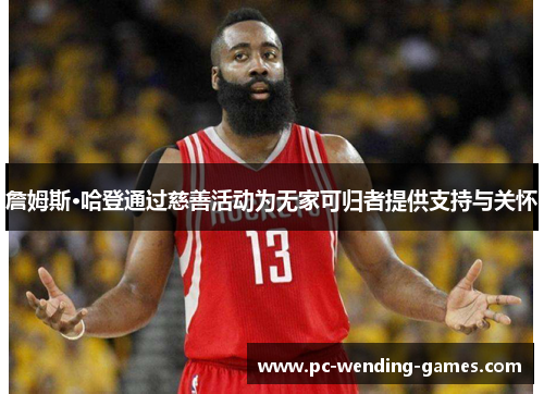 詹姆斯·哈登通过慈善活动为无家可归者提供支持与关怀