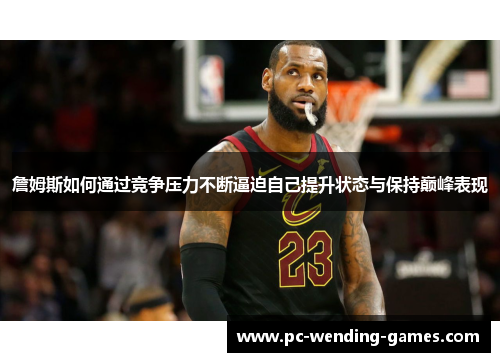 詹姆斯如何通过竞争压力不断逼迫自己提升状态与保持巅峰表现