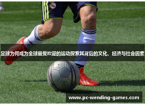 足球为何成为全球最受欢迎的运动探索其背后的文化、经济与社会因素 足球为何成为全球最受欢迎的运动探索其背后的文化、经济与社会因素