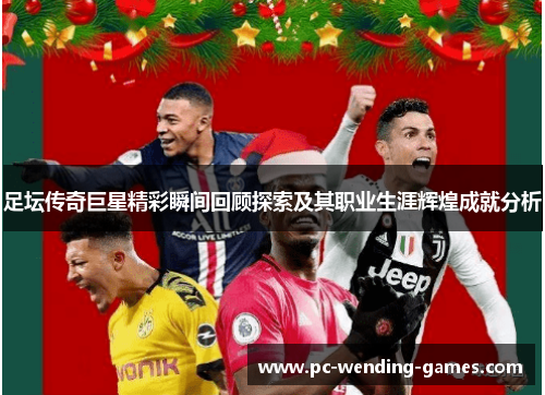 足坛传奇巨星精彩瞬间回顾探索及其职业生涯辉煌成就分析 足坛传奇巨星精彩瞬间回顾探索及其职业生涯辉煌成就分析