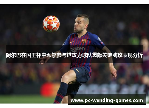 阿尔巴在国王杯中频繁参与进攻为球队贡献关键助攻表现分析 阿尔巴在国王杯中频繁参与进攻为球队贡献关键助攻表现分析