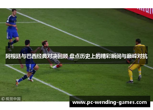 阿根廷与巴西经典对决回顾 盘点历史上的精彩瞬间与巅峰对抗