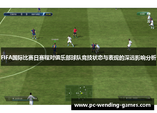 FIFA国际比赛日赛程对俱乐部球队竞技状态与表现的深远影响分析 FIFA国际比赛日赛程对俱乐部球队竞技状态与表现的深远影响分析
