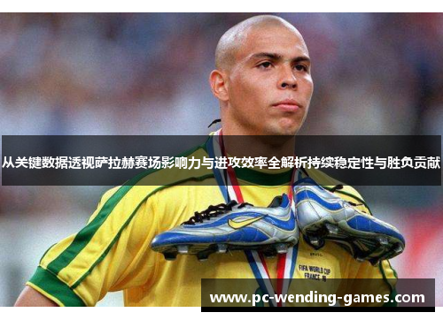 从关键数据透视萨拉赫赛场影响力与进攻效率全解析持续稳定性与胜负贡献 从关键数据透视萨拉赫赛场影响力与进攻效率全解析持续稳定性与胜负贡献