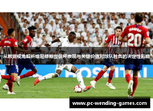 从数据视角解析维尼修斯世俱杯表现与关键价值对球队胜负的决定性影响