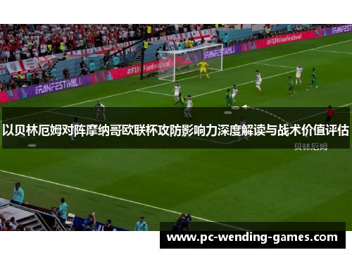 以贝林厄姆对阵摩纳哥欧联杯攻防影响力深度解读与战术价值评估 以贝林厄姆对阵摩纳哥欧联杯攻防影响力深度解读与战术价值评估