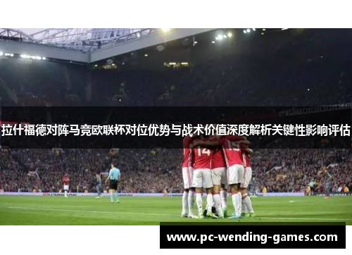 拉什福德对阵马竞欧联杯对位优势与战术价值深度解析关键性影响评估