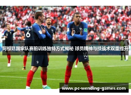 阿根廷国家队赛前训练独特方式揭秘 球员精神与技战术双重提升