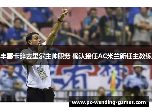 丰塞卡辞去里尔主帅职务 确认接任AC米兰新任主教练