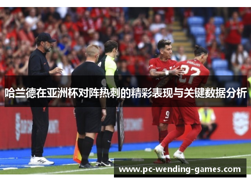 哈兰德在亚洲杯对阵热刺的精彩表现与关键数据分析 哈兰德在亚洲杯对阵热刺的精彩表现与关键数据分析