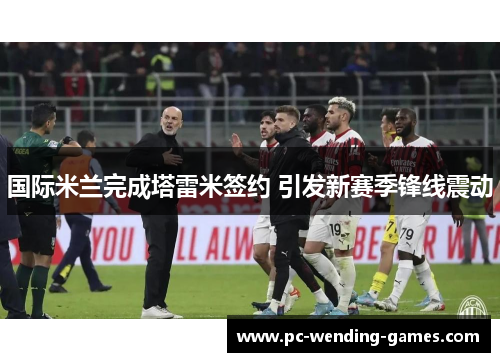 国际米兰完成塔雷米签约 引发新赛季锋线震动